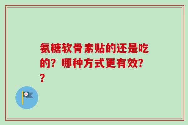 氨糖软骨素贴的还是吃的？哪种方式更有效？？