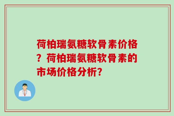荷柏瑞氨糖软骨素价格？荷柏瑞氨糖软骨素的市场价格分析？