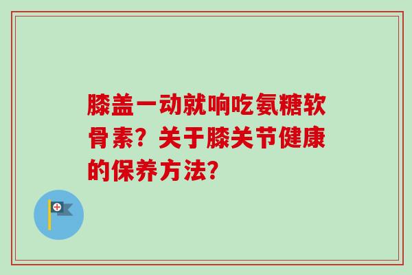 膝盖一动就响吃氨糖软骨素？关于膝关节健康的保养方法？