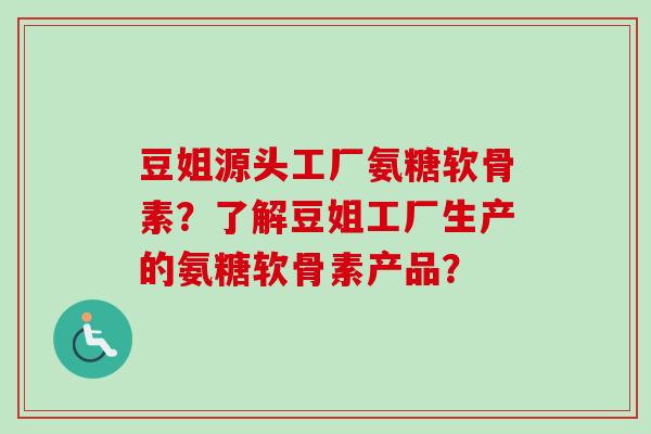 豆姐源头工厂氨糖软骨素？了解豆姐工厂生产的氨糖软骨素产品？