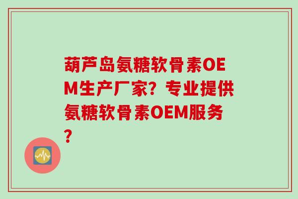 葫芦岛氨糖软骨素OEM生产厂家?专业提供氨糖软骨素OEM服务? 葫芦岛氨糖软骨素OEM生产厂家?专业提供氨糖软骨素OEM服务?