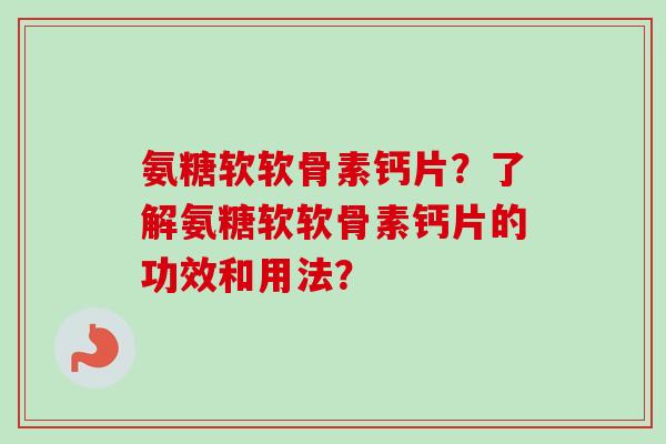 氨糖软软骨素钙片？了解氨糖软软骨素钙片的功效和用法？