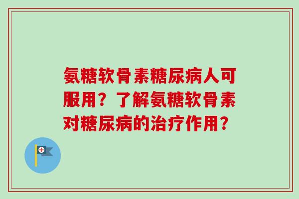 氨糖软骨素糖尿病人可服用？了解氨糖软骨素对糖尿病的治疗作用？