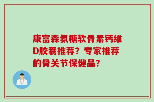 康富森氨糖软骨素钙维D胶囊推荐？专家推荐的骨关节保健品？
