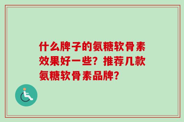 什么牌子的氨糖软骨素效果好一些？推荐几款氨糖软骨素品牌？