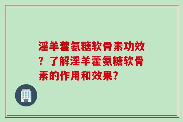 淫羊藿氨糖软骨素功效？了解淫羊藿氨糖软骨素的作用和效果？
