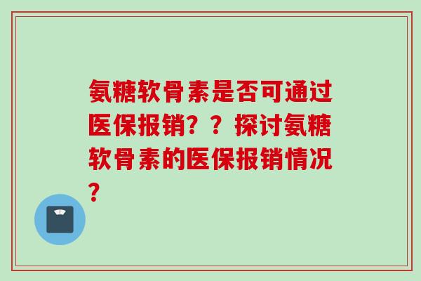 氨糖软骨素是否可通过医保报销？？探讨氨糖软骨素的医保报销情况？