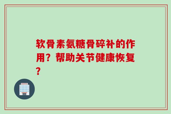 软骨素氨糖骨碎补的作用？帮助关节健康恢复？