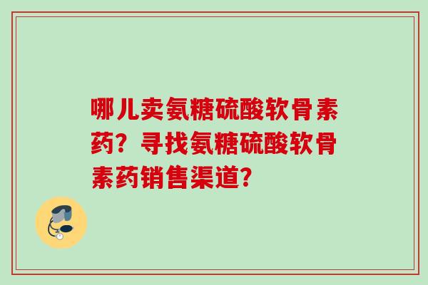 哪儿卖氨糖硫酸软骨素药？寻找氨糖硫酸软骨素药销售渠道？