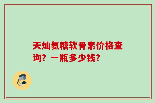 天灿氨糖软骨素价格查询？一瓶多少钱？