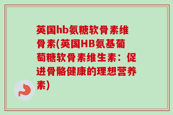 英国hb氨糖软骨素维骨素(英国HB氨基葡萄糖软骨素维生素：促进骨骼健康的理想营养素)
