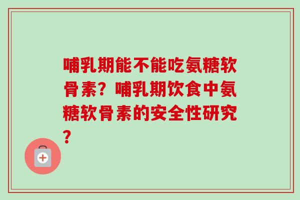 哺乳期能不能吃氨糖软骨素？哺乳期饮食中氨糖软骨素的安全性研究？