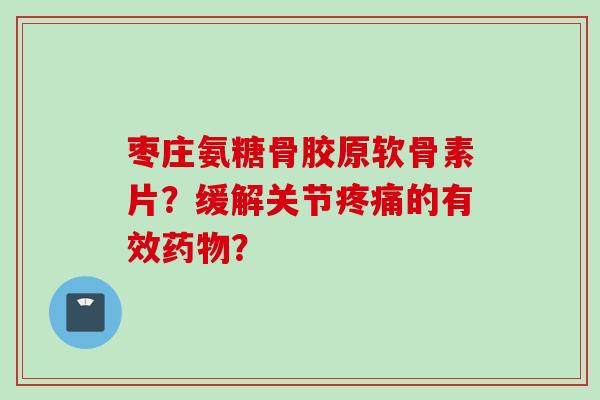枣庄氨糖骨胶原软骨素片？缓解关节疼痛的有效药物？