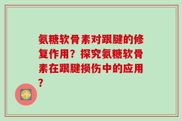 氨糖软骨素对跟腱的修复作用？探究氨糖软骨素在跟腱损伤中的应用？