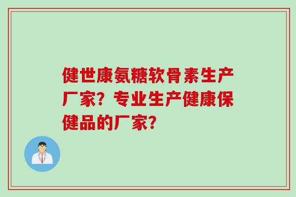 健世康氨糖软骨素生产厂家?专业生产健康保健品的厂家? 健世康氨糖软骨素生产厂家?专业生产健康保健品的厂家?