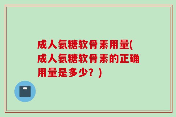 成人氨糖软骨素用量(成人氨糖软骨素的正确用量是多少？)