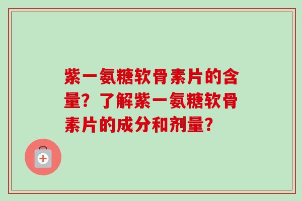 紫一氨糖软骨素片的含量？了解紫一氨糖软骨素片的成分和剂量？
