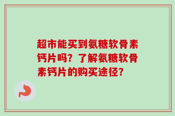 超市能买到氨糖软骨素钙片吗？了解氨糖软骨素钙片的购买途径？