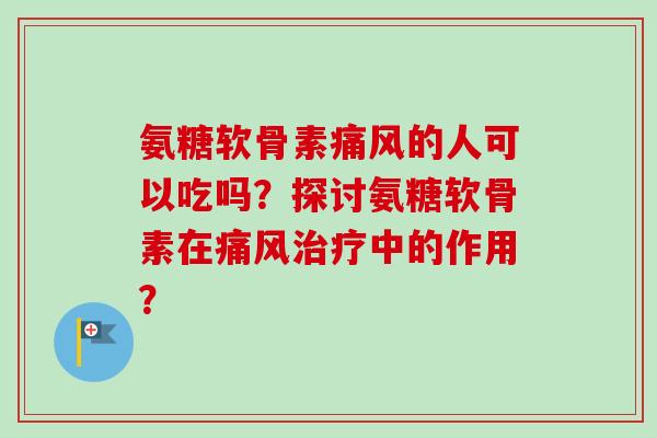 氨糖软骨素痛风的人可以吃吗？探讨氨糖软骨素在痛风治疗中的作用？