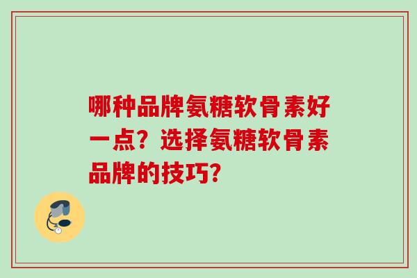 哪种品牌氨糖软骨素好一点？选择氨糖软骨素品牌的技巧？