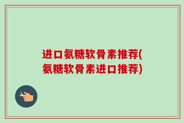 进口氨糖软骨素推荐(氨糖软骨素进口推荐)