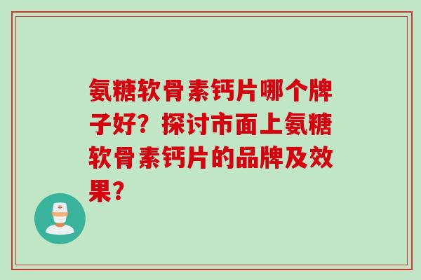 氨糖软骨素钙片哪个牌子好?探讨市面上氨糖软骨素钙片的品牌及效果? 氨糖软骨素钙片哪个牌子好?探讨市面上氨糖软骨素钙片的品牌及效果?