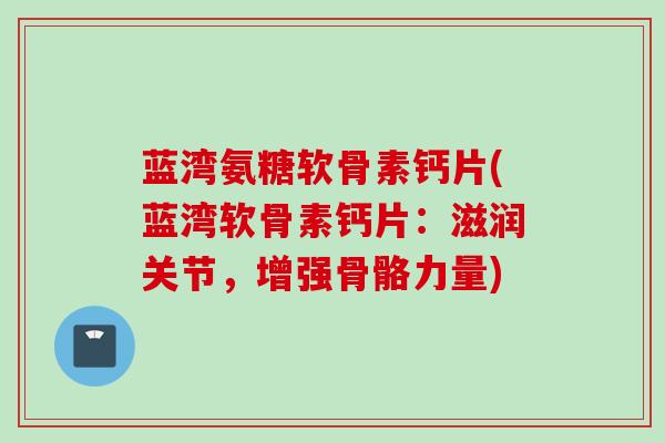 蓝湾氨糖软骨素钙片(蓝湾软骨素钙片：滋润关节，增强骨骼力量)