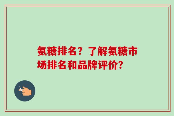 氨糖排名？了解氨糖市场排名和品牌评价？
