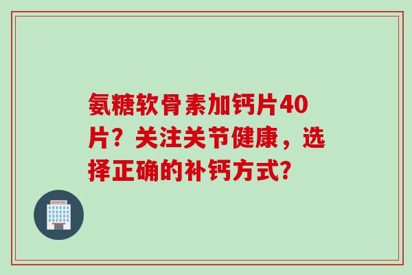 氨糖软骨素加钙片40片？关注关节健康，选择正确的补钙方式？