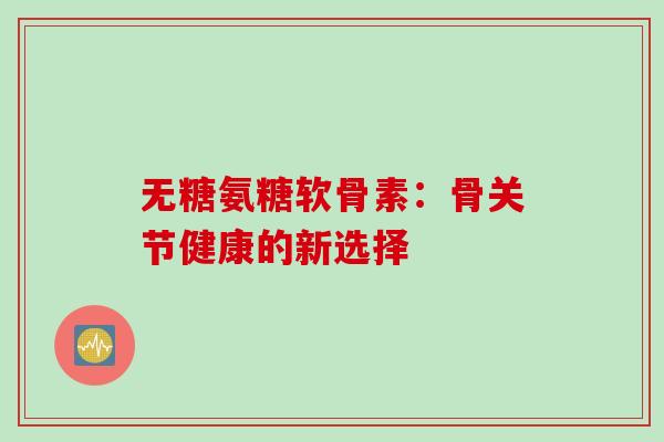 无糖氨糖软骨素：骨关节健康的新选择