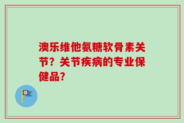 澳乐维他氨糖软骨素关节？关节疾病的专业保健品？