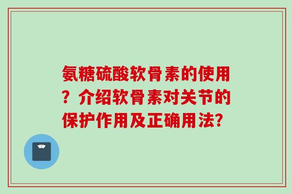 氨糖硫酸软骨素的使用?介绍软骨素对关节的保护作用及正确用法? 氨糖硫酸软骨素的使用?介绍软骨素对关节的保护作用及正确用法?