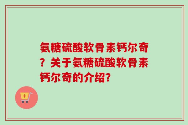 氨糖硫酸软骨素钙尔奇?关于氨糖硫酸软骨素钙尔奇的介绍? 氨糖硫酸软骨素钙尔奇?关于氨糖硫酸软骨素钙尔奇的介绍?
