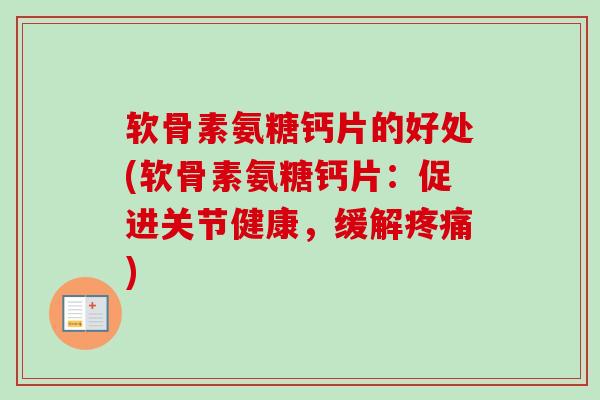 软骨素氨糖钙片的好处(软骨素氨糖钙片：促进关节健康，缓解疼痛)