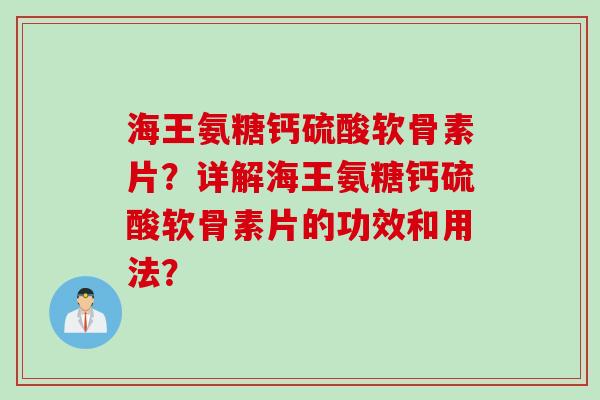 海王氨糖钙硫酸软骨素片？详解海王氨糖钙硫酸软骨素片的功效和用法？