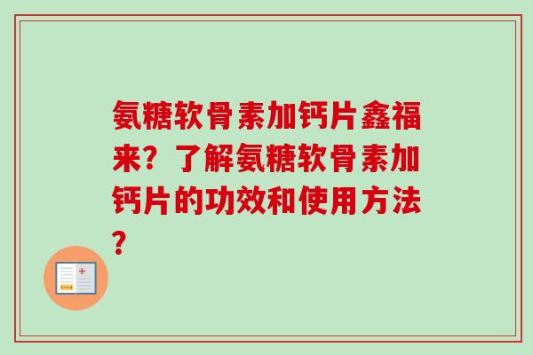 氨糖软骨素加钙片鑫福来？了解氨糖软骨素加钙片的功效和使用方法？