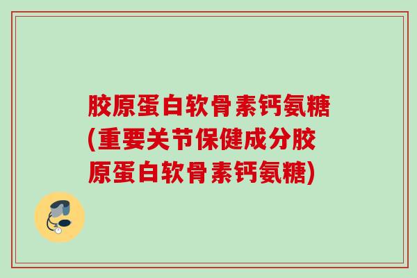 胶原蛋白软骨素钙氨糖(重要关节保健成分胶原蛋白软骨素钙氨糖)