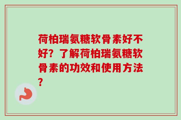 荷柏瑞氨糖软骨素好不好？了解荷柏瑞氨糖软骨素的功效和使用方法？