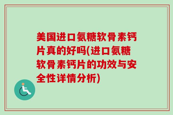 美国进口氨糖软骨素钙片真的好吗(进口氨糖软骨素钙片的功效与安全性详情分析)