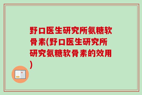 野口医生研究所氨糖软骨素(野口医生研究所研究氨糖软骨素的效用)