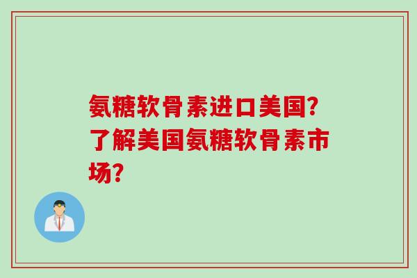 氨糖软骨素进口美国？了解美国氨糖软骨素市场？