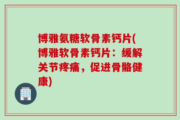 博雅氨糖软骨素钙片(博雅软骨素钙片:缓解关节,促进骨骼健康) 博雅氨糖软骨素钙片(博雅软骨素钙片:缓解关节,促进骨骼健康)