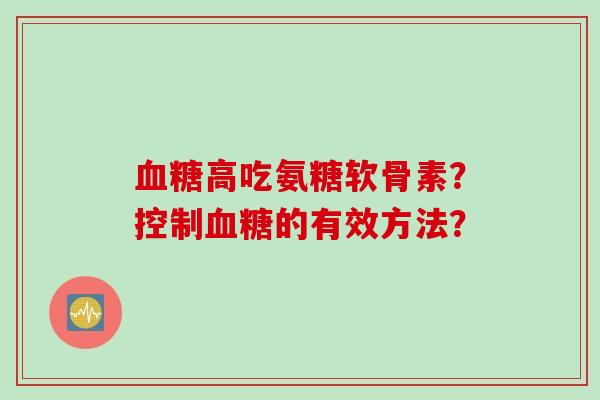 血糖高吃氨糖软骨素？控制血糖的有效方法？