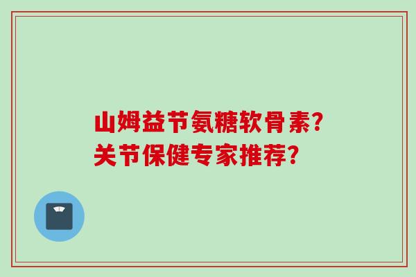 山姆益节氨糖软骨素?关节保健专家推荐? 山姆益节氨糖软骨素?关节保健专家推荐?