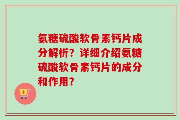 氨糖硫酸软骨素钙片成分解析？详细介绍氨糖硫酸软骨素钙片的成分和作用？