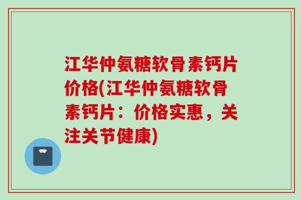 江华仲氨糖软骨素钙片价格(江华仲氨糖软骨素钙片：价格实惠，关注关节健康)