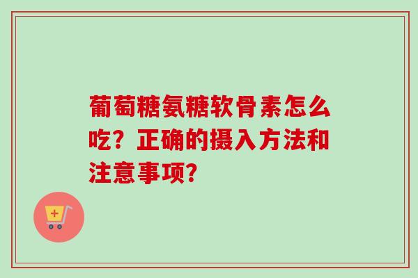 葡萄糖氨糖软骨素怎么吃？正确的摄入方法和注意事项？