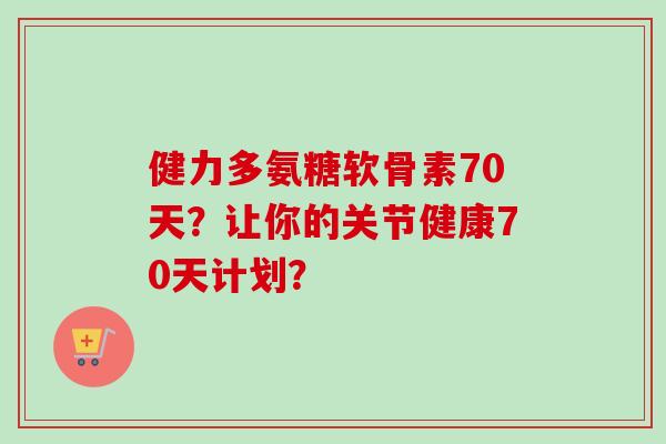 健力多氨糖软骨素70天?让你的关节健康70天计划? 健力多氨糖软骨素70天?让你的关节健康70天计划?