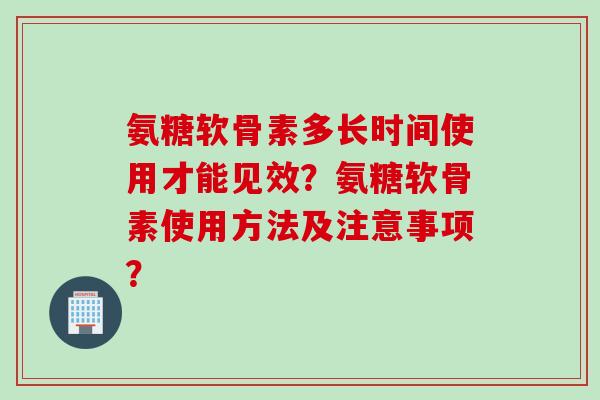 氨糖软骨素多长时间使用才能见效?氨糖软骨素使用方法及注意事项? 氨糖软骨素多长时间使用才能见效?氨糖软骨素使用方法及注意事项?