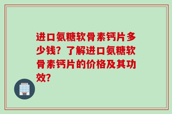 进口氨糖软骨素钙片多少钱？了解进口氨糖软骨素钙片的价格及其功效？